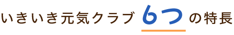 6つの特長|いきいき元気クラブ|リハビリ強化型デイサービス|富山市大沢野